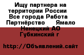 Ищу партнера на территории России  - Все города Работа » Партнёрство   . Ямало-Ненецкий АО,Губкинский г.